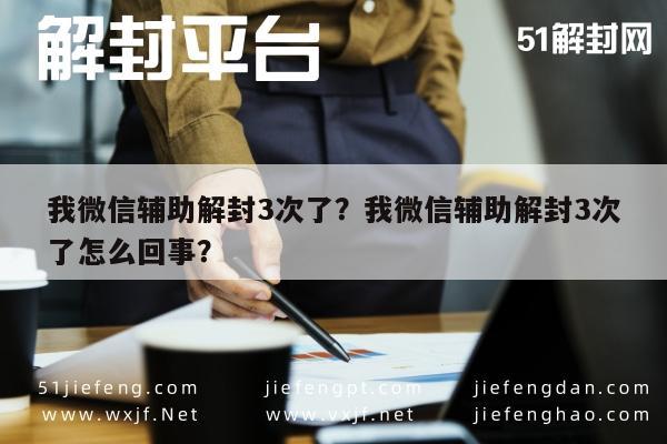 微信保号-我微信辅助解封3次了？我微信辅助解封3次了怎么回事？(1)