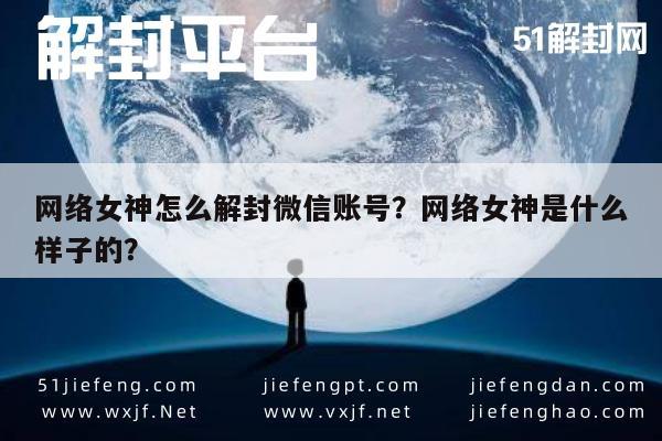 微信辅助-网络女神怎么解封微信账号？网络女神是什么样子的？(1)