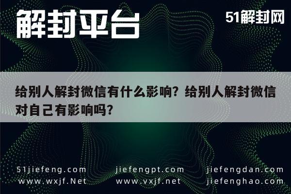 微信解封-给别人解封微信有什么影响？给别人解封微信对自己有影响吗？(1)