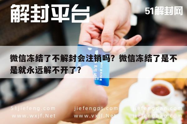 微信保号-微信冻结了不解封会注销吗？微信冻结了是不是就永远解不开了？(1)