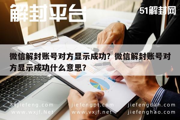 微信保号-微信解封账号对方显示成功？微信解封账号对方显示成功什么意思？(1)