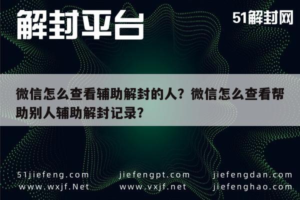 微信辅助-微信怎么查看辅助解封的人？微信怎么查看帮助别人辅助解封记录？(1)