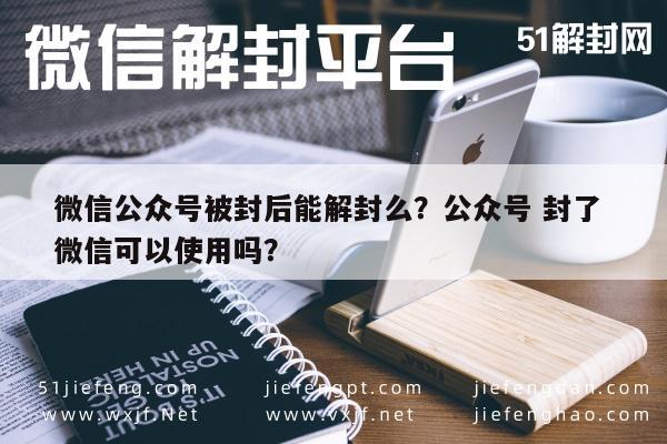 微信保号-微信公众号被封后能解封么？公众号 封了 微信可以使用吗？(1)