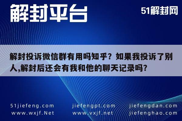 微信解封-解封投诉微信群有用吗知乎？如果我投诉了别人,解封后还会有我和他的聊天记录吗？(1)