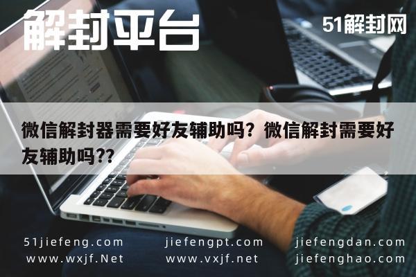 微信辅助-微信解封器需要好友辅助吗？微信解封需要好友辅助吗?？(1)