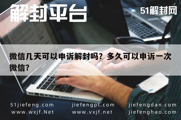 微信辅助-微信几天可以申诉解封吗？多久可以申诉一次微信？(1)