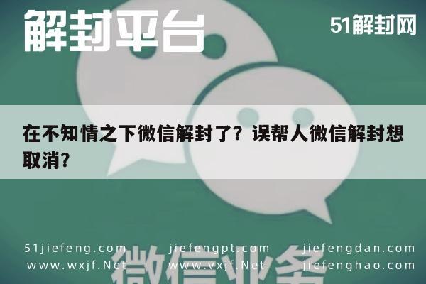 微信保号-在不知情之下微信解封了？误帮人微信解封想取消？(1)