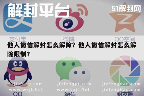 微信辅助-他人微信解封怎么解除？他人微信解封怎么解除限制？(1)