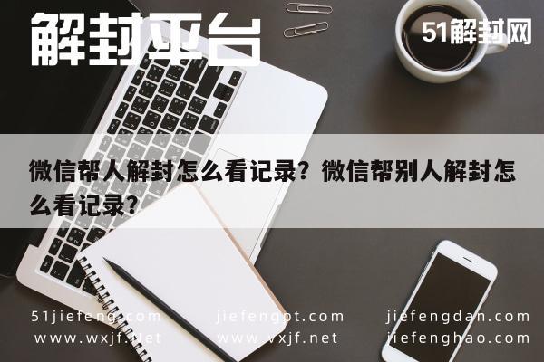 微信辅助-微信帮人解封怎么看记录？微信帮别人解封怎么看记录？(1)