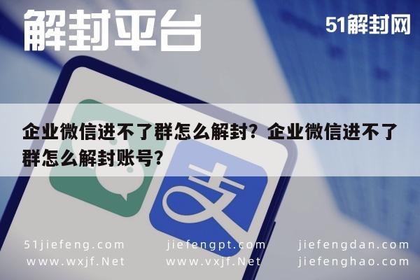 微信解封-企业微信进不了群怎么解封？企业微信进不了群怎么解封账号？(1)