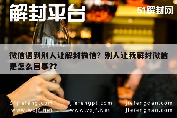 微信解封-微信遇到别人让解封微信？别人让我解封微信是怎么回事?？(1)