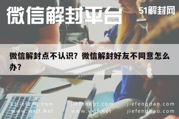 微信辅助-微信解封点不认识？微信解封好友不同意怎么办？(1)