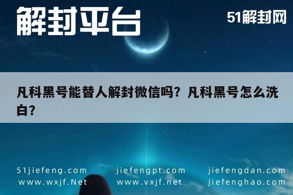 微信辅助-凡科黑号能替人解封微信吗？凡科黑号怎么洗白？(1)