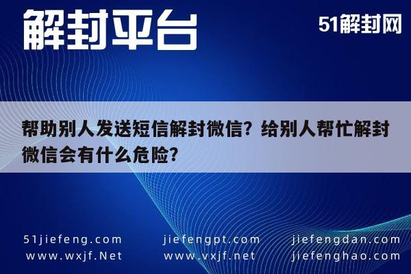 微信注册-帮助别人发送短信解封微信？给别人帮忙解封微信会有什么危险？(1)