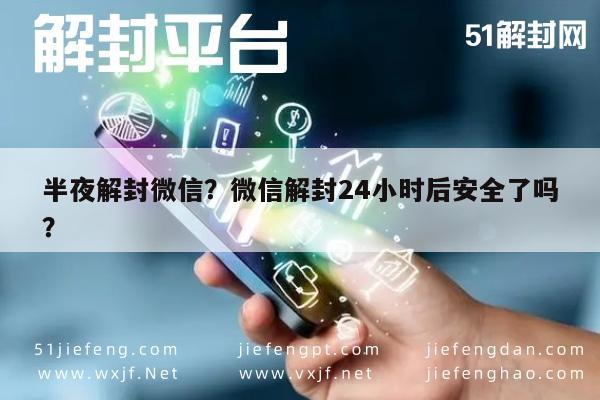 微信辅助-半夜解封微信？微信解封24小时后安全了吗？(1)