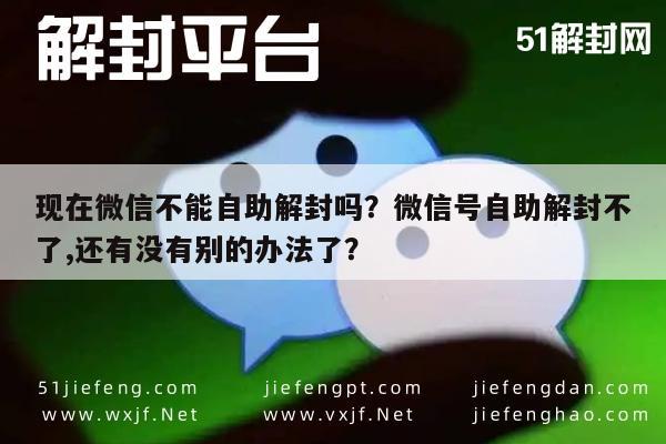 微信辅助-现在微信不能自助解封吗？微信号自助解封不了,还有没有别的办法了？(1)