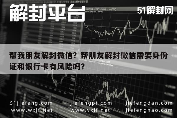 微信辅助-帮我朋友解封微信？帮朋友解封微信需要身份证和银行卡有风险吗？(1)