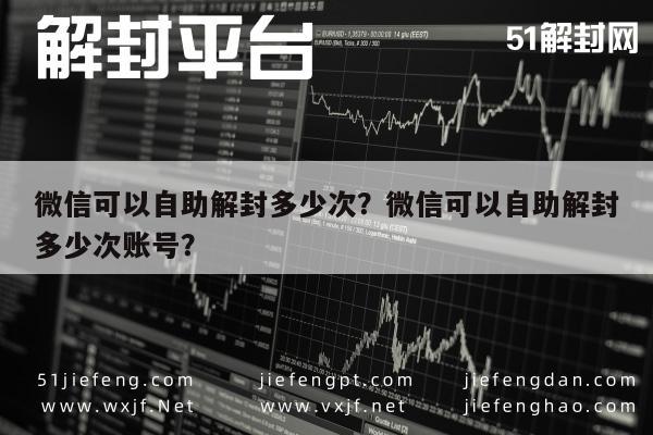 微信辅助-微信可以自助解封多少次？微信可以自助解封多少次账号？(1)