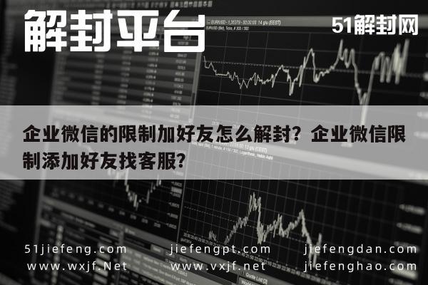 微信辅助-企业微信的限制加好友怎么解封？企业微信限制添加好友找客服？(1)