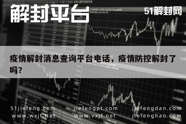 微信保号-疫情解封消息查询平台电话，疫情防控解封了吗？(1)