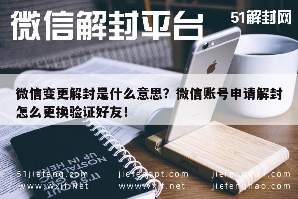 微信解封-微信变更解封是什么意思？微信账号申请解封怎么更换验证好友！(1)