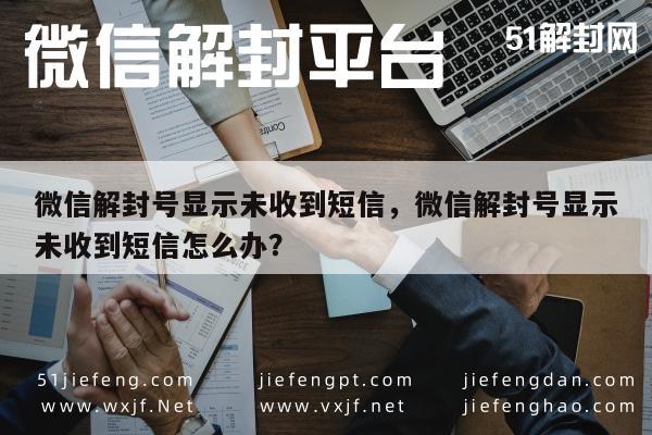 微信辅助-微信解封号显示未收到短信，微信解封号显示未收到短信怎么办？(1)