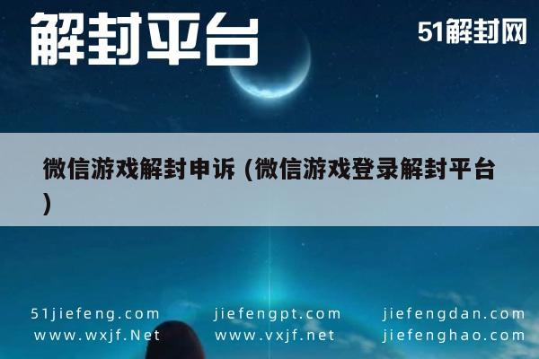 微信解封-微信游戏解封申诉 (微信游戏登录解封平台)(1)