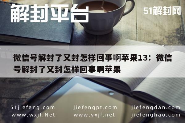 微信保号-“惊！微信号解封后又封原因揭秘！”苹果13：揭秘微信号反复封禁之谜“真相令人震惊！”(1)