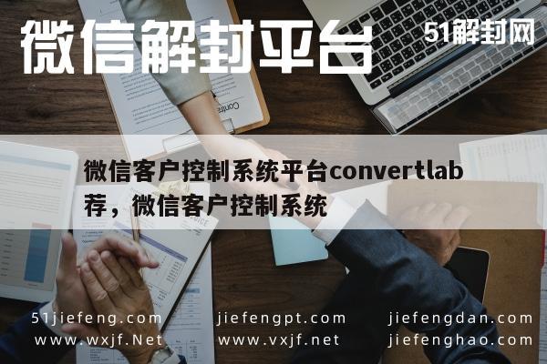 微信保号-高效管理秘诀！微信客户控制系统平台convertlab荐，微信客户控制系统(1)