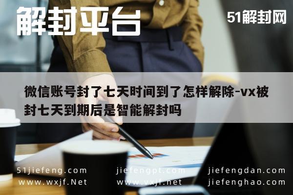 微信辅助-微信账号封了七天时间到了怎样解除-vx被封七天到期后是智能解封吗(1)