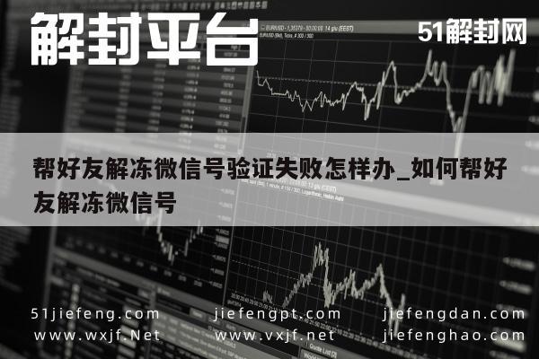 微信保号-微信账号冻结验证失败解决指南，好友助力解冻攻略(1)