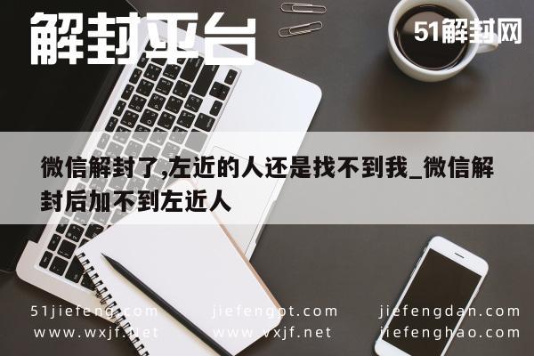 微信辅助-微信解封后仍难觅左近人，社交功能恢复有难题(1)