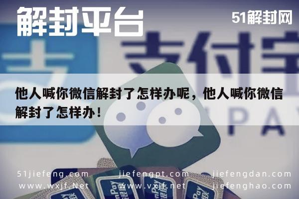 微信辅助-他人喊你微信解封了怎样办呢，他人喊你微信解封了怎样办！(1)