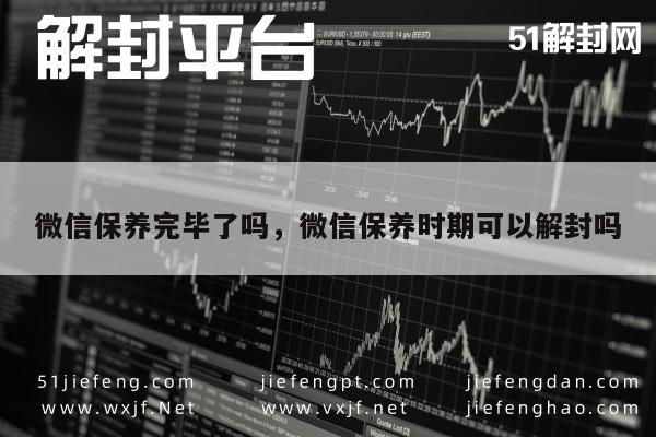 微信注册-微信保养完毕了吗，微信保养时期可以解封吗(1)