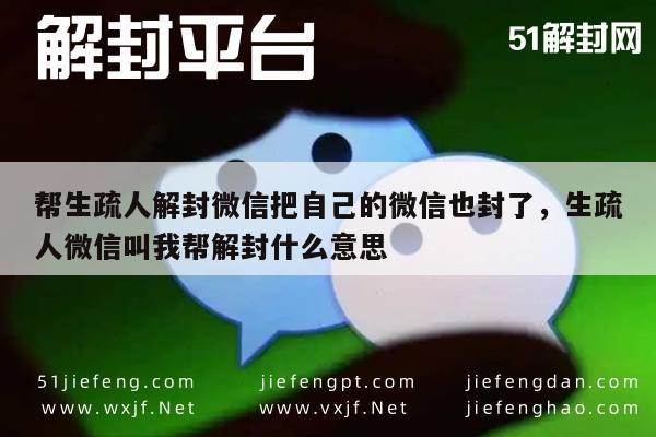 微信辅助-帮生疏人解封微信把自己的微信也封了，生疏人微信叫我帮解封什么意思(1)