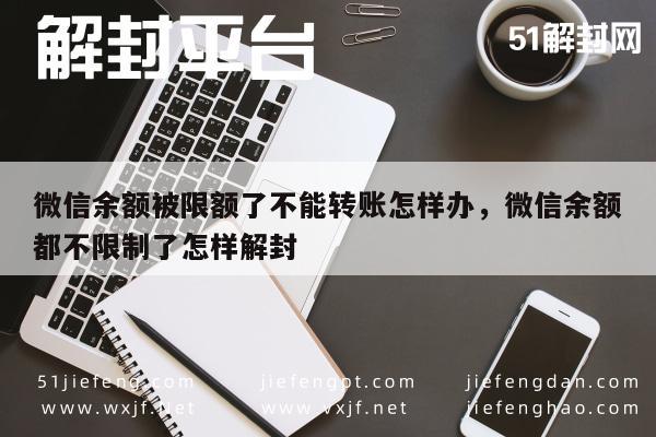 微信注册-微信余额被限额了不能转账怎样办，微信余额都不限制了怎样解封(1)