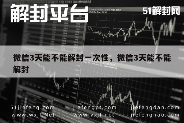 微信辅助-微信3天能不能解封一次性，微信3天能不能解封(1)