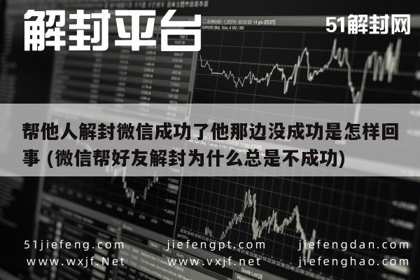 微信保号-帮他人解封微信成功了他那边没成功是怎样回事 (微信帮好友解封为什么总是不成功)(1)