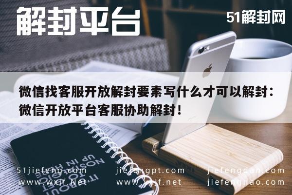 微信注册-微信找客服开放解封要素写什么才可以解封：微信开放平台客服协助解封！(1)