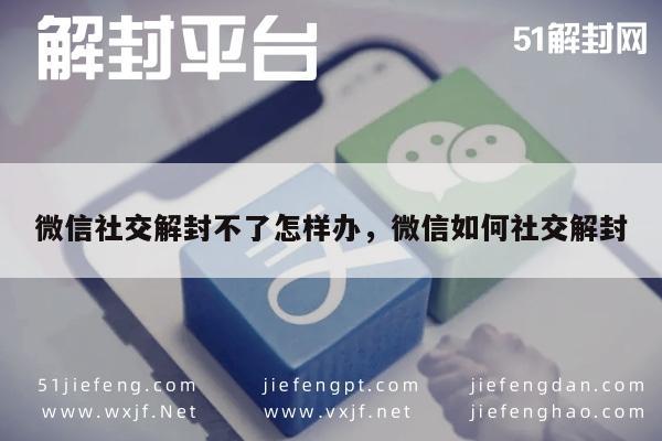 微信辅助-微信社交解封不了怎样办，微信如何社交解封(1)