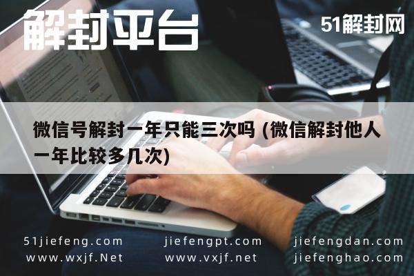 微信辅助-微信号解封一年只能三次吗 (微信解封他人一年比较多几次)(1)