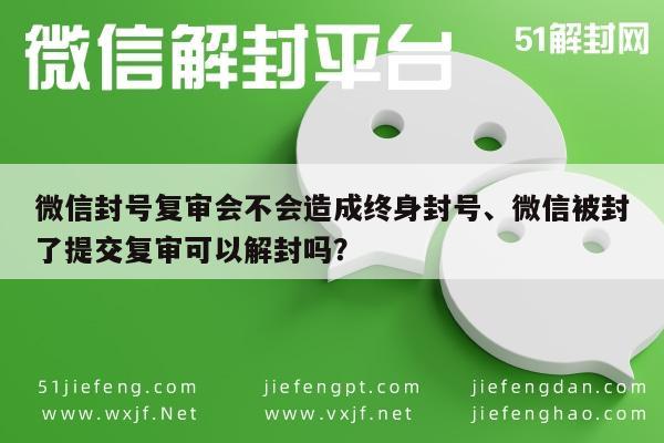 微信解封-微信封号复审会不会造成终身封号、微信被封了提交复审可以解封吗？(1)