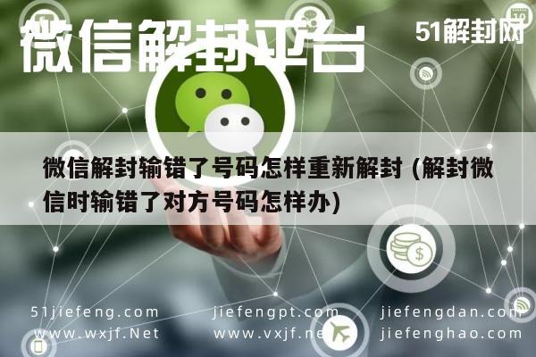 微信辅助-微信解封输错了号码怎样重新解封 (解封微信时输错了对方号码怎样办)(1)