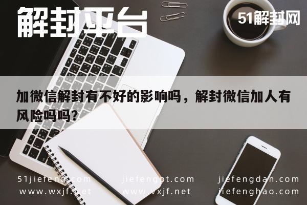 微信保号-加微信解封有不好的影响吗，解封微信加人有风险吗吗？(1)