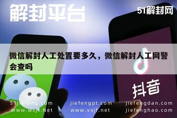 微信辅助-微信解封人工处置要多久，微信解封人工网警会查吗(1)