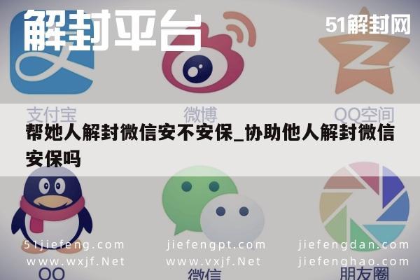 微信注册-帮她人解封微信安不安保_协助他人解封微信安保吗(1)