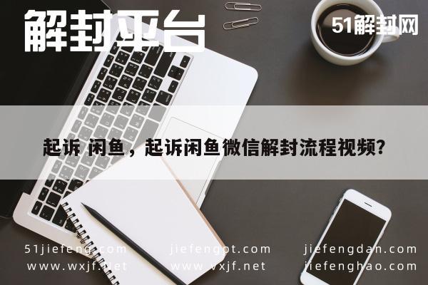 微信辅助-起诉 闲鱼，起诉闲鱼微信解封流程视频？(1)