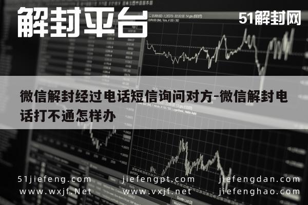 微信辅助-微信解封经过电话短信询问对方-微信解封电话打不通怎样办(1)