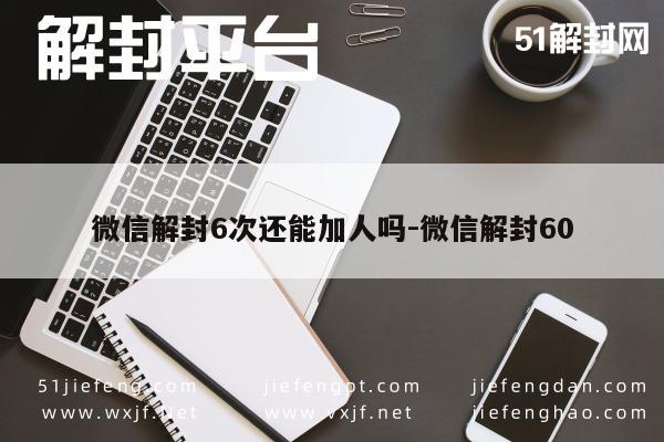 微信注册-微信解封6次还能加人吗-微信解封60(1)