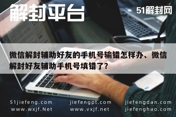 微信保号-微信解封辅助好友的手机号输错怎样办、微信解封好友辅助手机号填错了？(1)